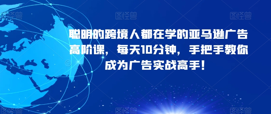 聪明的跨境人都在学的亚马逊广告高阶课，每天10分钟，手把手教你成为广告实战高手！-啄木鸟资源库