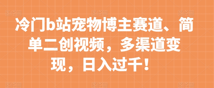 冷门b站宠物博主赛道，简单二创视频，多渠道变现，日入过千！【揭秘】-啄木鸟资源库