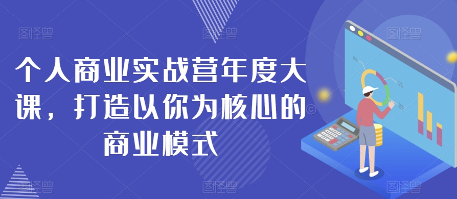 个人商业实战营年度大课，打造以你为核心的商业模式-啄木鸟资源库