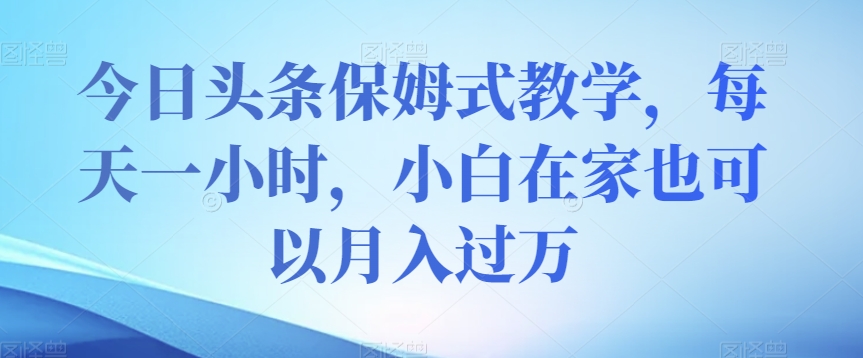 今日头条保姆式教学，每天一小时，小白在家也可以月入过万【揭秘】-啄木鸟资源库