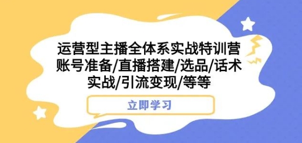 运营型主播全体系实战特训营，账号准备/直播搭建/选品/话术实战/引流变现/等等-啄木鸟资源库