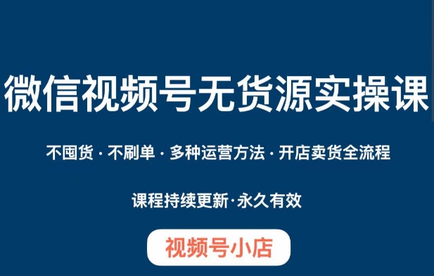 微信视频号小店无货源实操课程，​不囤货·不刷单·多种运营方法·开店卖货全流程-啄木鸟资源库