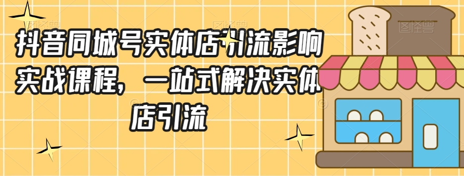 抖音同城号实体店引流营销实战课程，一站式解决实体店引流-啄木鸟资源库