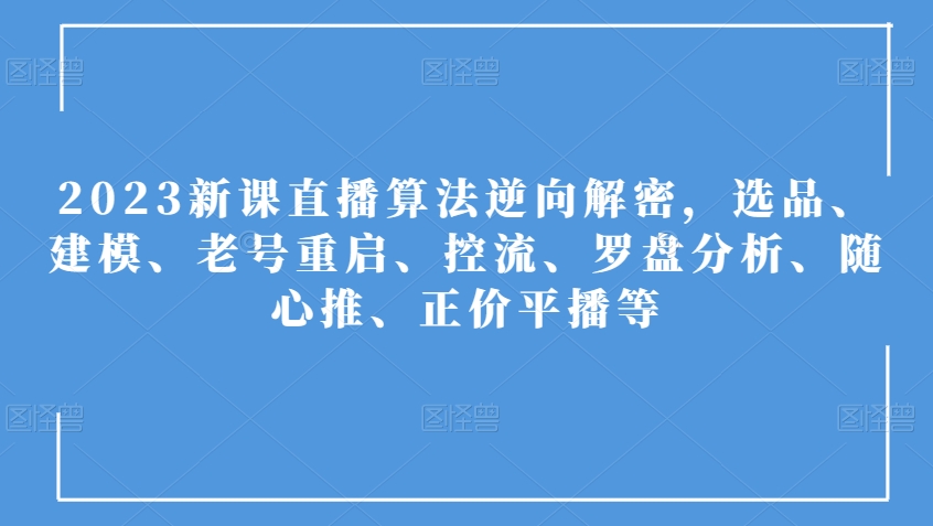 2023新课直播算法逆向解密，选品、建模、老号重启、控流、罗盘分析、随心推、正价平播等-啄木鸟资源库