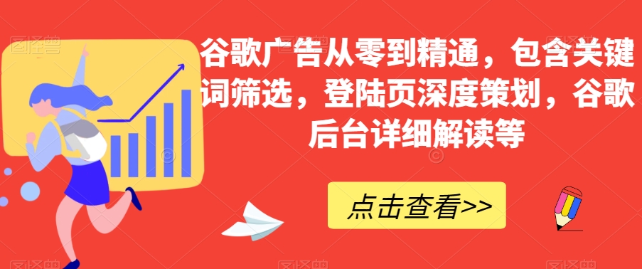 谷歌广告从零到精通，包含关键词筛选，登陆页深度策划，谷歌后台详细解读等-啄木鸟资源库