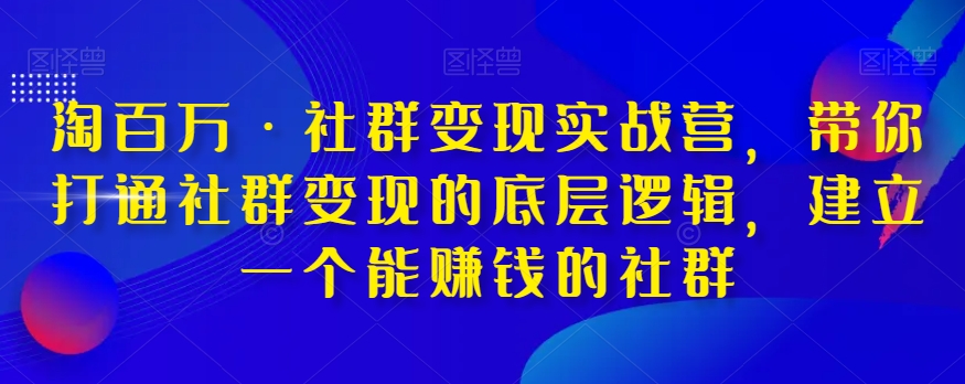 淘百万·社群变现实战营，带你打通社群变现的底层逻辑，建立一个能赚钱的社群-啄木鸟资源库