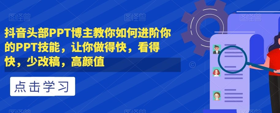 抖音头部PPT博主教你如何进阶你的PPT技能，让你做得快，看得快，少改稿，高颜值-啄木鸟资源库