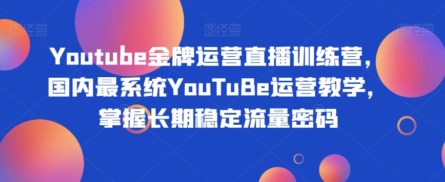 Youtube金牌运营直播训练营，国内最系统YouTuBe运营教学，掌握长期稳定流量密码-啄木鸟资源库