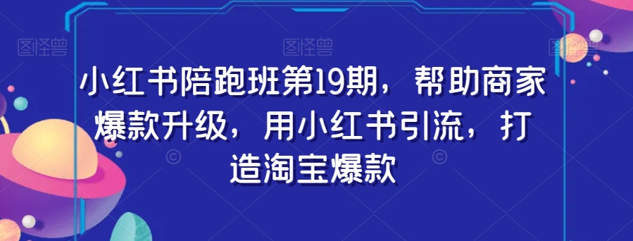 小红书陪跑班第19期，帮助商家爆款升级，用小红书引流，打造淘宝爆款-啄木鸟资源库