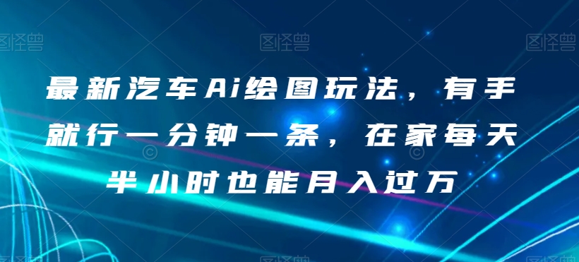 最新汽车Ai绘图玩法，有手就行一分钟一条，在家每天半小时也能月入过万【揭秘】-啄木鸟资源库