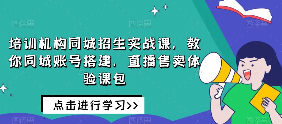 培训机构同城招生实战课，教你同城账号搭建，直播售卖体验课包-啄木鸟资源库