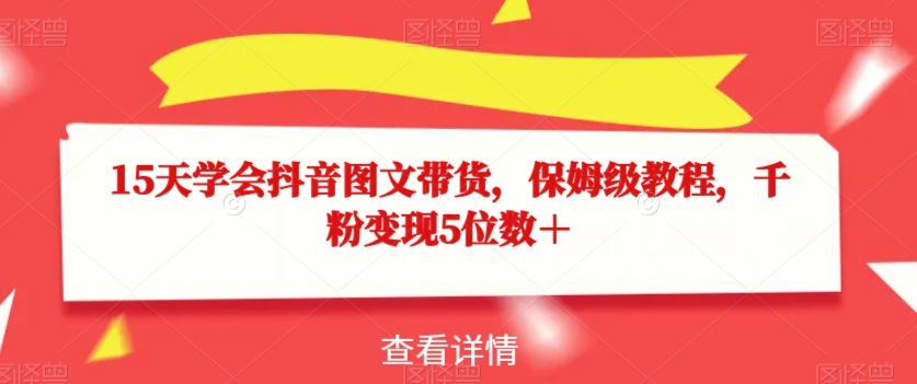 15天学会抖音图文带货，保姆级教程，千粉变现5位数＋-啄木鸟资源库