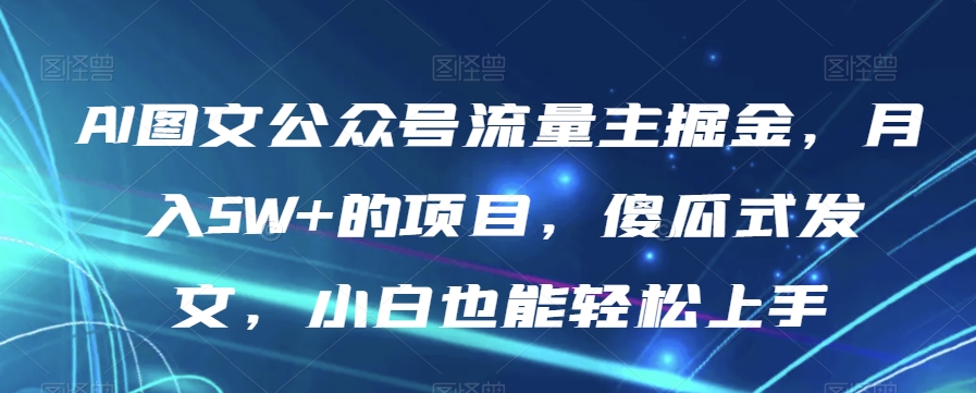 AI图文公众号流量主掘金，月入5W+的项目，傻瓜式发文，小白也能轻松上手【揭秘】-啄木鸟资源库