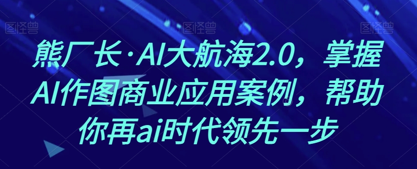 熊厂长·AI大航海2.0，掌握AI作图商业应用案例，帮助你再ai时代领先一步-啄木鸟资源库