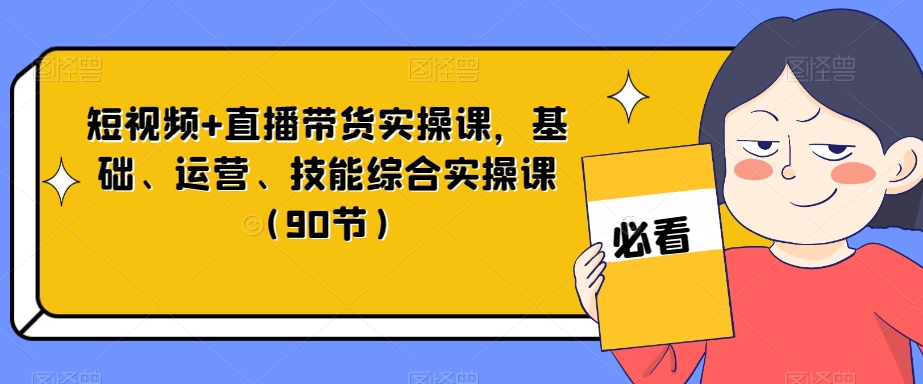 短视频+直播带货实操课，基础、运营、技能综合实操课（90节）-啄木鸟资源库