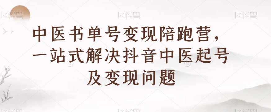 中医书单号变现陪跑营，一站式解决抖音中医起号及变现问题-啄木鸟资源库