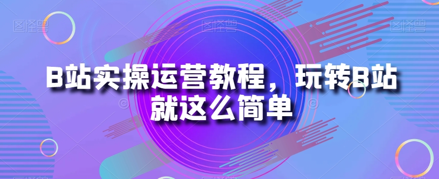 B站实操运营教程，玩转B站就这么简单-啄木鸟资源库