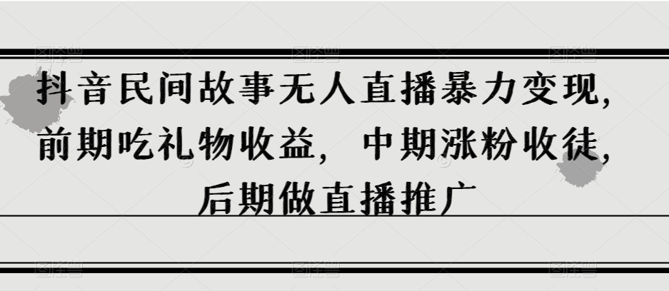 抖音民间故事无人直播暴力变现，前期吃礼物收益，中期涨粉收徒，后期做直播推广【揭秘】-啄木鸟资源库