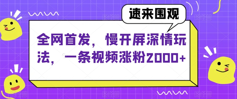 全网首发，慢开屏深情玩法，一条视频涨粉2000+【揭秘】-啄木鸟资源库