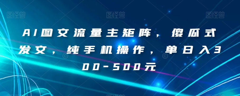 AI图文流量主矩阵，傻瓜式发文，纯手机操作，单日入300-500元【揭秘】-啄木鸟资源库