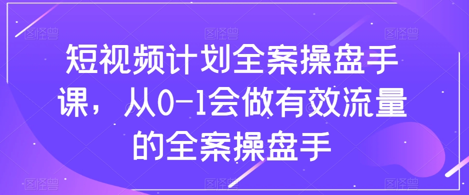 短视频计划全案操盘手课，从0-1会做有效流量的全案操盘手-啄木鸟资源库