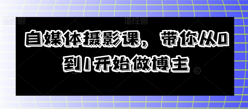 自媒体摄影课，带你从0到1开始做博主-啄木鸟资源库