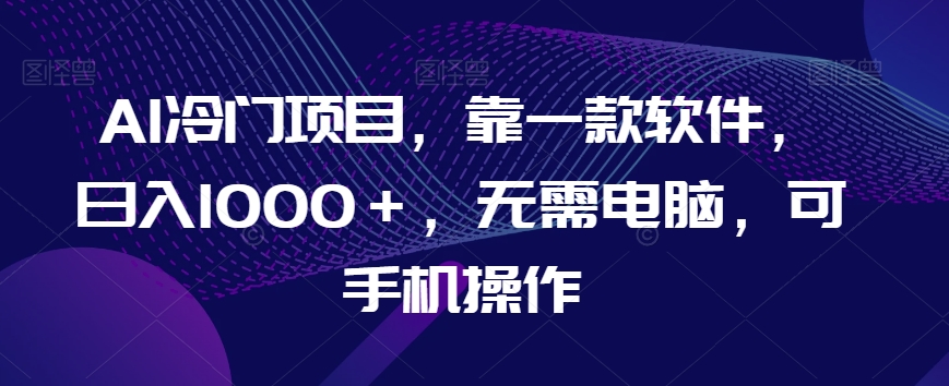 AI冷门项目，靠一款软件，日入1000＋，无需电脑，可手机操作【揭秘】-啄木鸟资源库