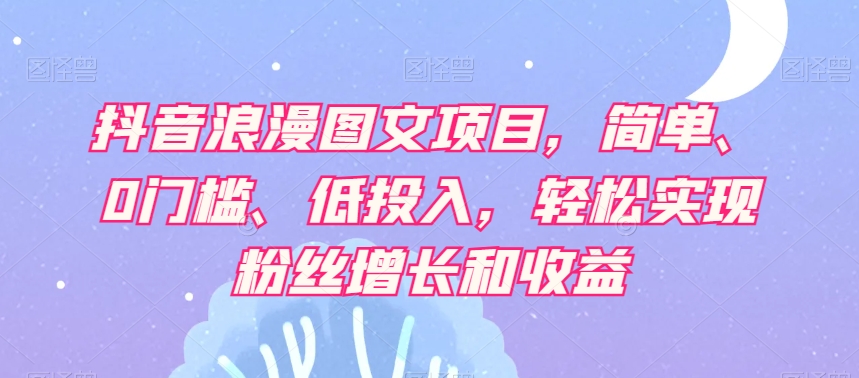 抖音浪漫图文项目，简单、0门槛、低投入，轻松实现粉丝增长和收益-啄木鸟资源库