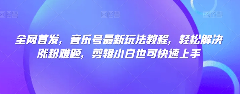 全网首发，音乐号最新玩法教程，轻松解决涨粉难题，剪辑小白也可快速上手-啄木鸟资源库