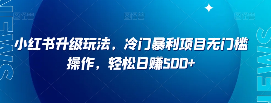 小红书升级玩法，冷门暴利项目无门槛操作，轻松日赚500+【揭秘】-啄木鸟资源库