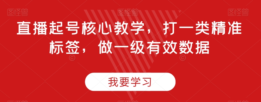 直播起号核心教学，打一类精准标签，做一级有效数据-啄木鸟资源库