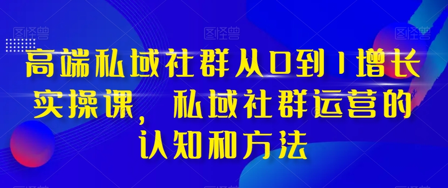 高端私域社群从0到1增长实操课，私域社群运营的认知和方法-啄木鸟资源库