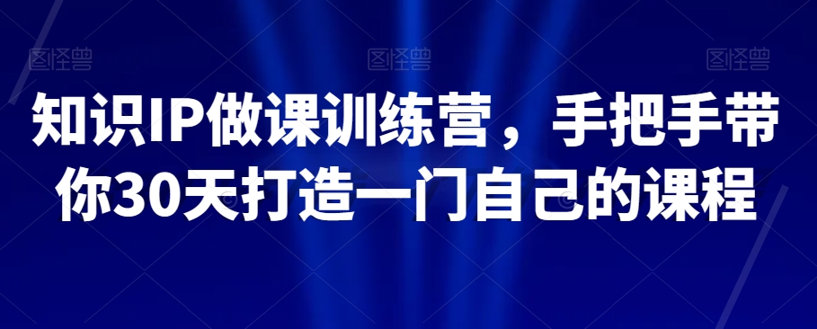 知识IP做课训练营，手把手带你30天打造一门自己的课程-啄木鸟资源库