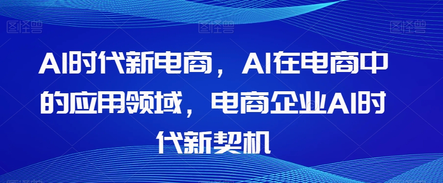 Al时代新电商，Al在电商中的应用领域，电商企业AI时代新契机-啄木鸟资源库