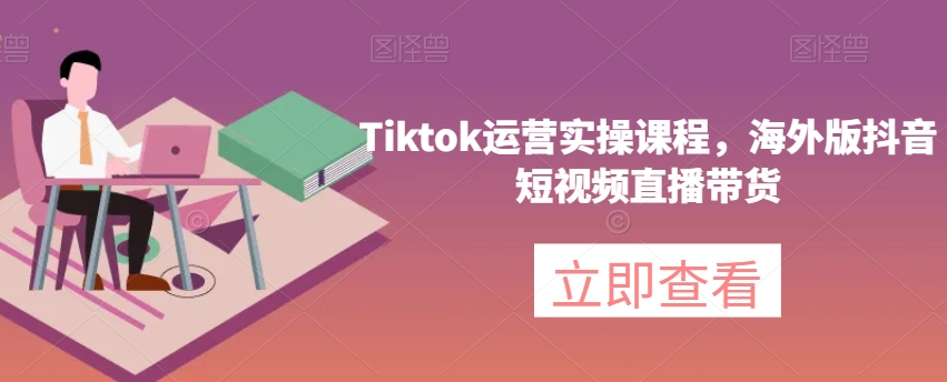 Tiktok运营实操课程，海外版抖音短视频直播带货-啄木鸟资源库