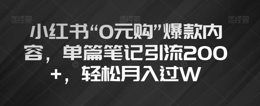 小红书“0元购”爆款内容，单篇笔记引流200+，轻松月入过W【揭秘】-啄木鸟资源库