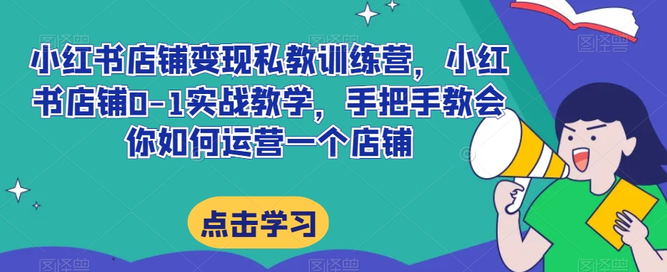 小红书店铺变现私教训练营，小红书店铺0-1实战教学，手把手教会你如何运营一个店铺-啄木鸟资源库