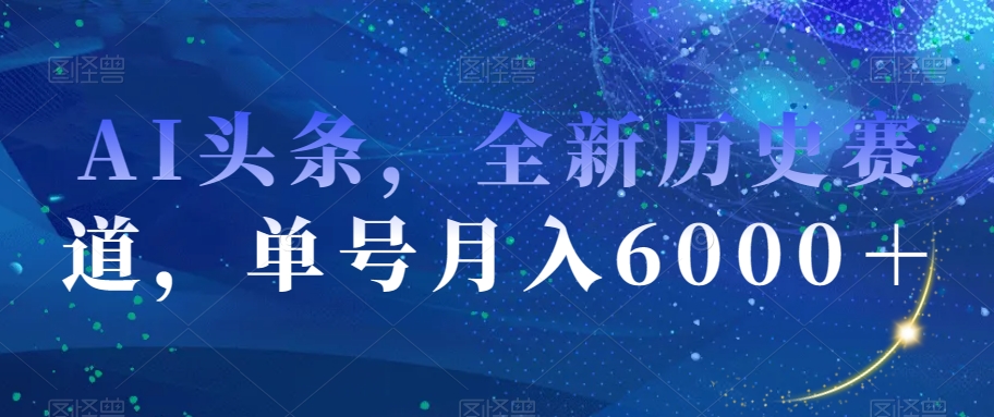 AI头条，全新历史赛道，单号月入6000＋【揭秘】-啄木鸟资源库