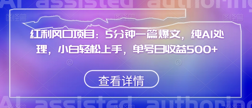 红利风口项目：5分钟一篇爆文，纯AI处理，小白轻松上手，单号日收益500+【揭秘】-啄木鸟资源库