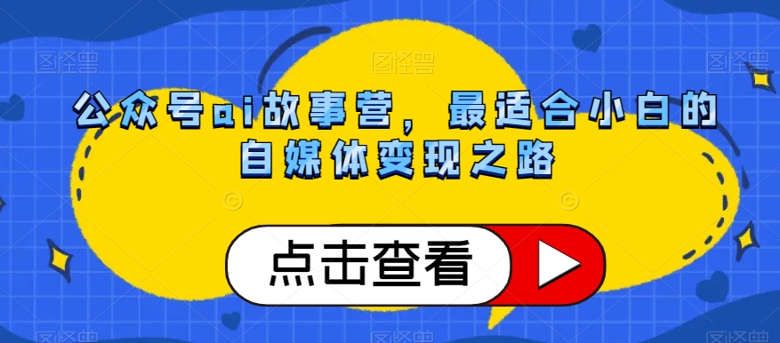 公众号ai故事营，最适合小白的自媒体变现之路-啄木鸟资源库