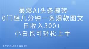 最爆AI头条搬砖，0门槛几分钟一条爆款图文，日收入300+，小白也可轻松上手【揭秘】-啄木鸟资源库