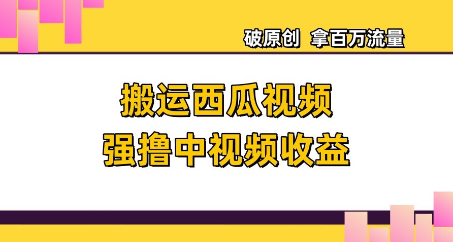 搬运西瓜视频强撸中视频收益，日赚600+破原创，拿百万流量【揭秘】-啄木鸟资源库