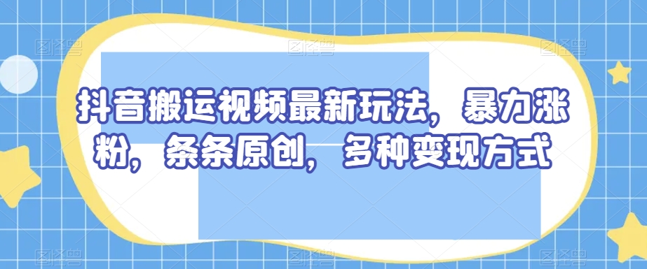 抖音搬运视频最新玩法，暴力涨粉，条条原创，多种变现方式【揭秘】-啄木鸟资源库