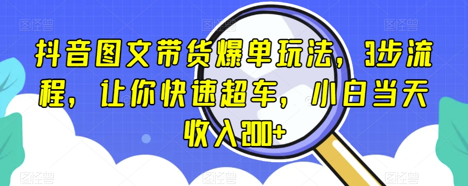 抖音图文带货爆单玩法，3步流程，让你快速超车，小白当天收入200+【揭秘】-啄木鸟资源库