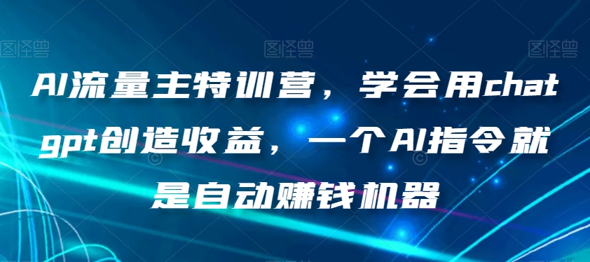 AI流量主特训营，学会用chatgpt创造收益，一个AI指令就是自动赚钱机器-啄木鸟资源库