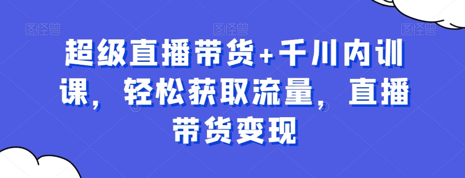 超级直播带货+千川内训课，轻松获取流量，直播带货变现-啄木鸟资源库