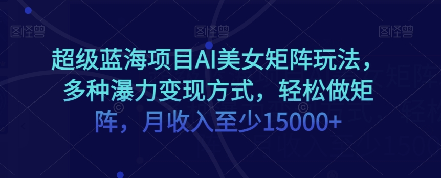 超级蓝海项目AI美女矩阵玩法，多种瀑力变现方式，轻松做矩阵，月收入至少15000+【揭秘】-啄木鸟资源库