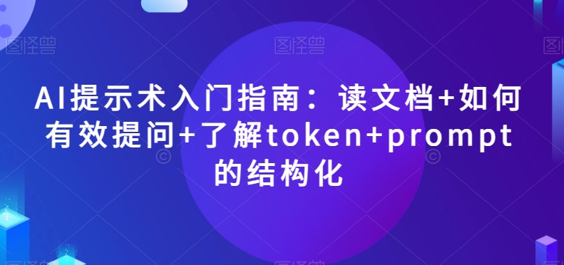 AI提示术入门指南：读文档+如何有效提问+了解token+prompt的结构化【揭秘】-啄木鸟资源库