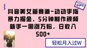 抖音美女新赛道-动动手指暴力掘金，5分钟制作视频，新手一周涨万粉，日收入500+【揭秘】-啄木鸟资源库