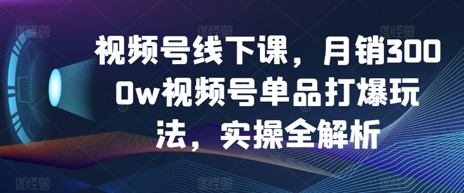 视频号线下课，月销3000w视频号单品打爆玩法，实操全解析-啄木鸟资源库